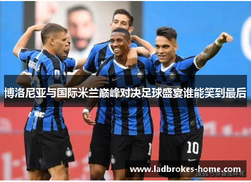 博洛尼亚与国际米兰巅峰对决足球盛宴谁能笑到最后