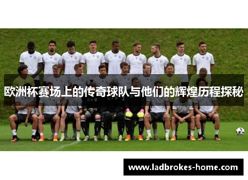 欧洲杯赛场上的传奇球队与他们的辉煌历程探秘