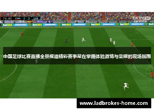中国足球比赛直播全景报道精彩赛事尽在掌握体验激情与荣耀的现场氛围