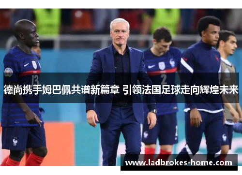 德尚携手姆巴佩共谱新篇章 引领法国足球走向辉煌未来