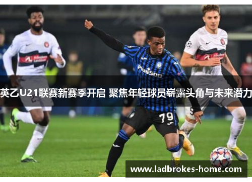 英乙U21联赛新赛季开启 聚焦年轻球员崭露头角与未来潜力