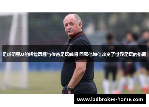 足球明星JJ的辉煌历程与传奇足坛瞬间 回顾他如何改变了世界足坛的格局