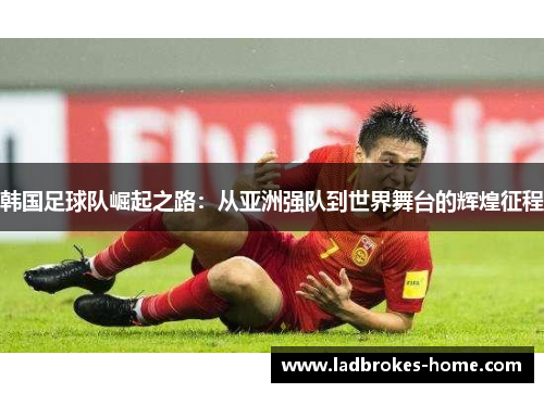 韩国足球队崛起之路：从亚洲强队到世界舞台的辉煌征程