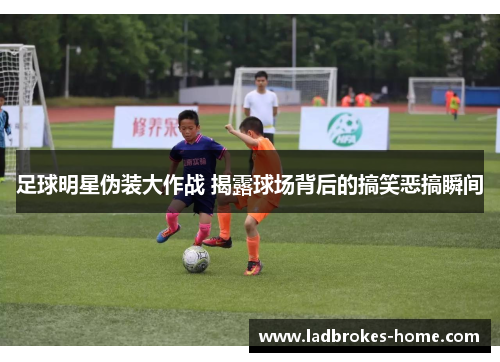 足球明星伪装大作战 揭露球场背后的搞笑恶搞瞬间