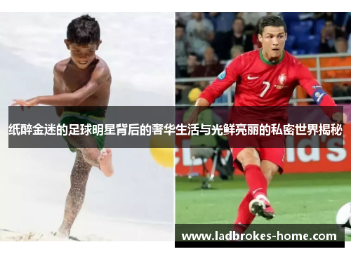 纸醉金迷的足球明星背后的奢华生活与光鲜亮丽的私密世界揭秘