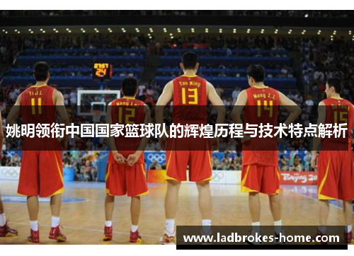 姚明领衔中国国家篮球队的辉煌历程与技术特点解析