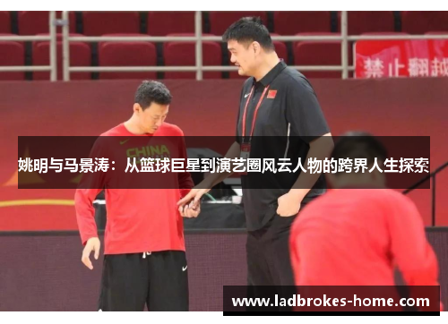 姚明与马景涛：从篮球巨星到演艺圈风云人物的跨界人生探索