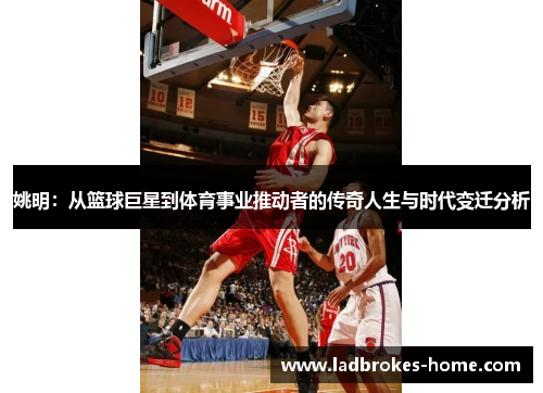 姚明：从篮球巨星到体育事业推动者的传奇人生与时代变迁分析