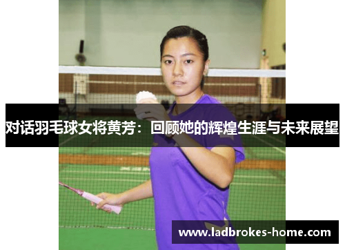 对话羽毛球女将黄芳：回顾她的辉煌生涯与未来展望