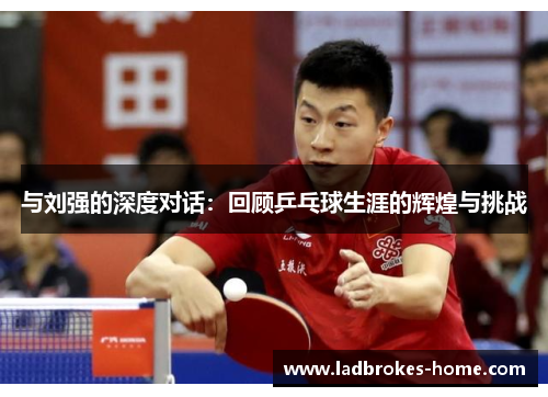 与刘强的深度对话：回顾乒乓球生涯的辉煌与挑战