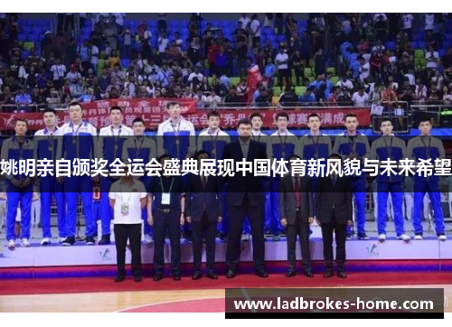 姚明亲自颁奖全运会盛典展现中国体育新风貌与未来希望