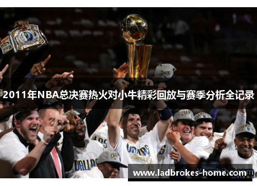 2011年NBA总决赛热火对小牛精彩回放与赛季分析全记录