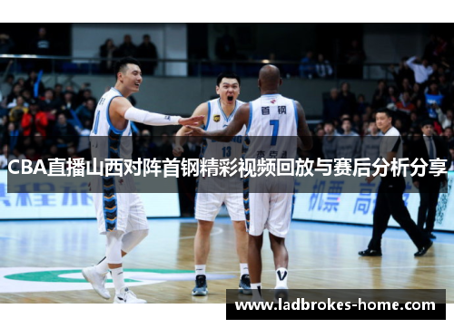 CBA直播山西对阵首钢精彩视频回放与赛后分析分享
