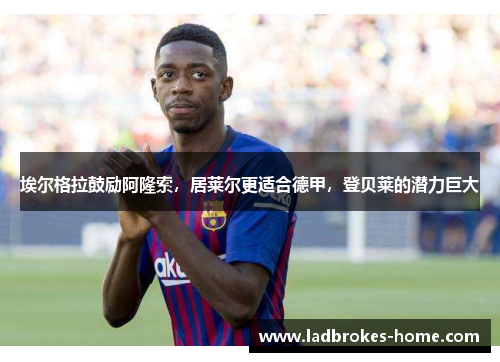 埃尔格拉鼓励阿隆索，居莱尔更适合德甲，登贝莱的潜力巨大