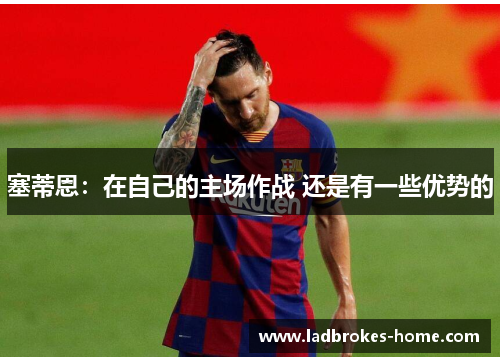 塞蒂恩：在自己的主场作战 还是有一些优势的