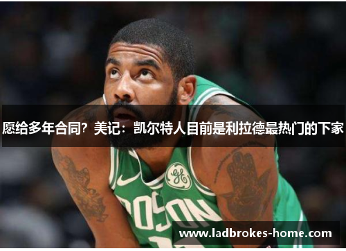 愿给多年合同？美记：凯尔特人目前是利拉德最热门的下家
