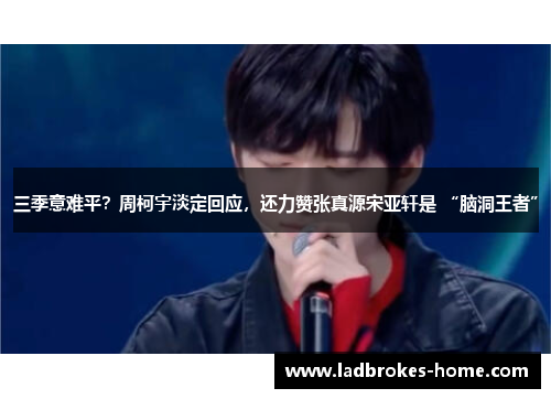三季意难平？周柯宇淡定回应，还力赞张真源宋亚轩是 “脑洞王者”