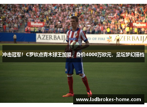 冲击冠军！C罗钦点青木球王加盟，身价4000万欧元，足坛梦幻搭档