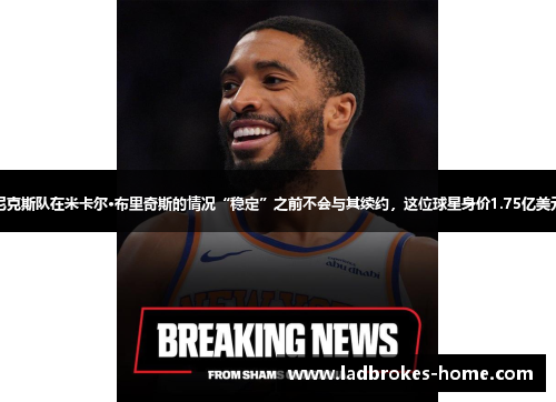 尼克斯队在米卡尔·布里奇斯的情况“稳定”之前不会与其续约，这位球星身价1.75亿美元
